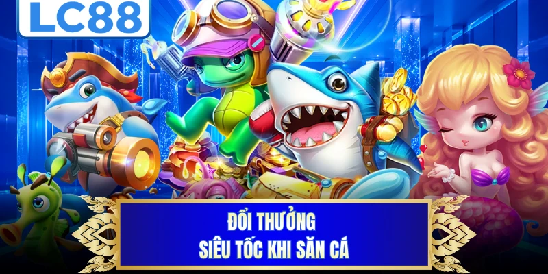 Đổi thưởng siêu tốc khi săn cá
