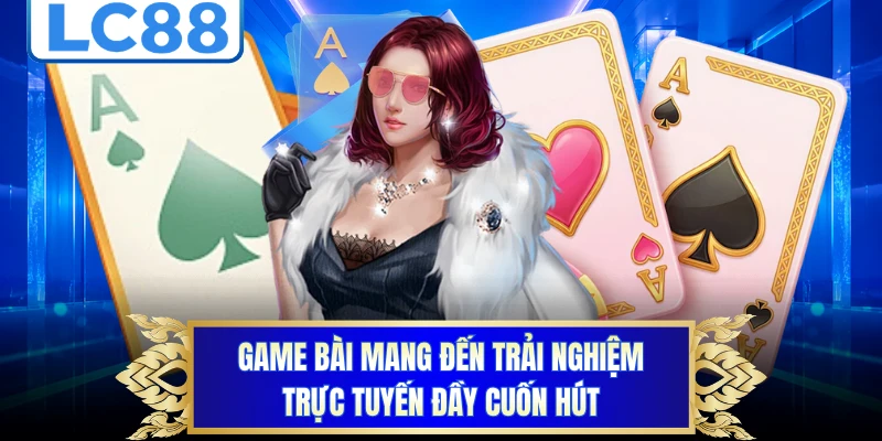 Game bài mang đến trải nghiệm trực tuyến đầy cuốn hút