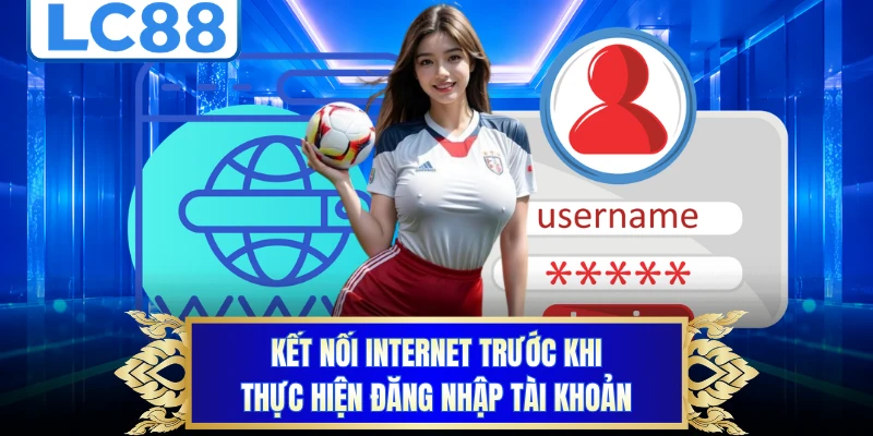 Kết nối internet trước khi thực hiện đăng nhập tài khoản
