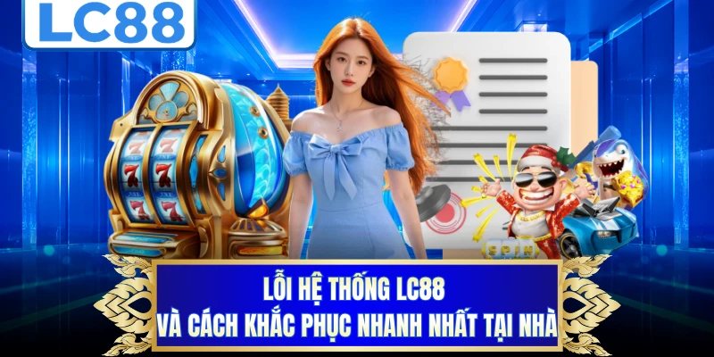 Lỗi Hệ Thống LC88 Và Cách Khắc Phục Nhanh Nhất Tại Nhà