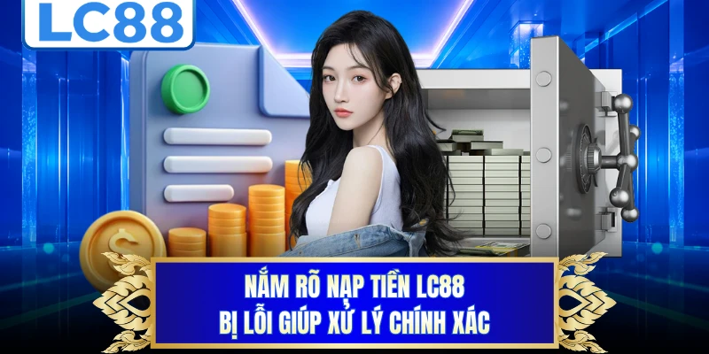 Nắm rõ nạp tiền LC88 bị lỗi giúp xử lý chính xác