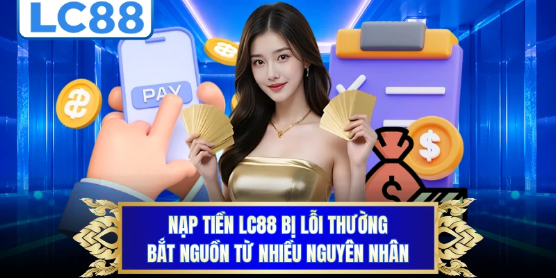 Nạp tiền LC88 bị lỗi thường bắt nguồn từ nhiều nguyên nhân