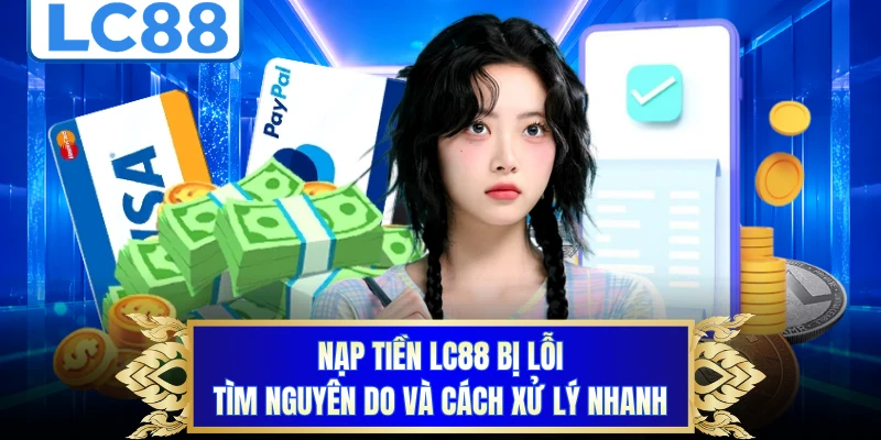 Nạp Tiền LC88 Bị Lỗi - Tìm Nguyên Do Và Cách Xử Lý Nhanh