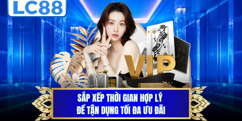 Sắp xếp thời gian hợp lý để tận dụng tối đa ưu đãi