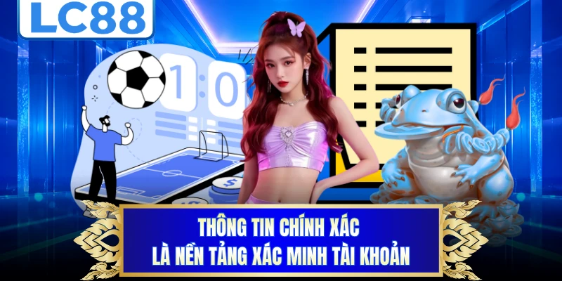 Thông tin chính xác là nền tảng xác minh tài khoản